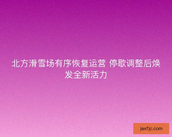 北方滑雪场有序恢复运营 停歇调整后焕发全新活力