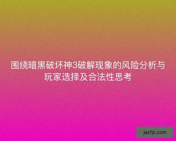 围绕暗黑破坏神3破解现象的风险分析与玩家选择及合法性思考