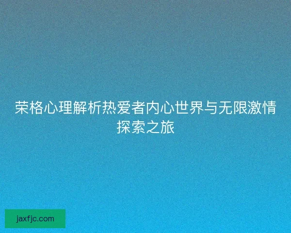 荣格心理解析热爱者内心世界与无限激情探索之旅