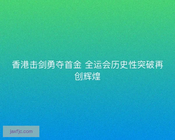 香港击剑勇夺首金 全运会历史性突破再创辉煌