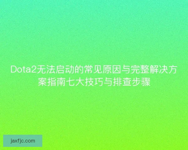 Dota2无法启动的常见原因与完整解决方案指南七大技巧与排查步骤
